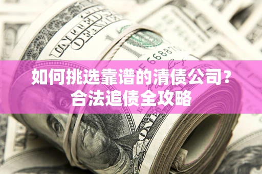 北京如何挑选靠谱的清债公司?合法追债全攻略 北京如何挑选靠谱的清债公司?合法追债全攻略