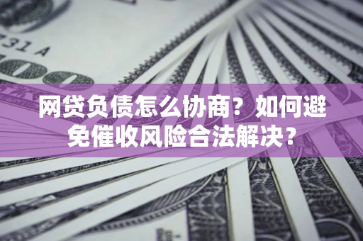 北京网贷负债怎么协商？如何避免催收风险合法解决？