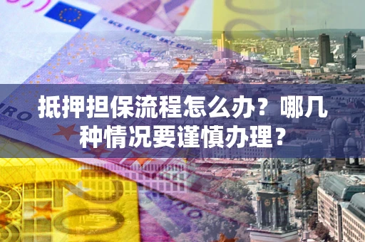 北京抵押担保流程怎么办？哪几种情况要谨慎办理？