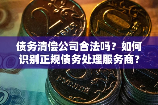 北京债务清偿公司合法吗？如何识别正规债务处理服务商？