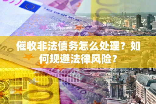 北京催收非法债务怎么处理？如何规避法律风险？