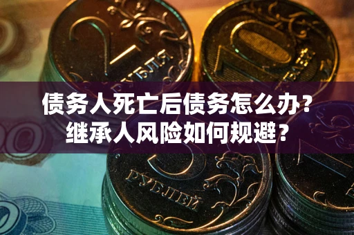 北京债务人死亡后债务怎么办？继承人风险如何规避？