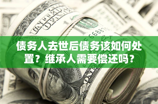 北京债务人去世后债务该如何处置？继承人需要偿还吗？
