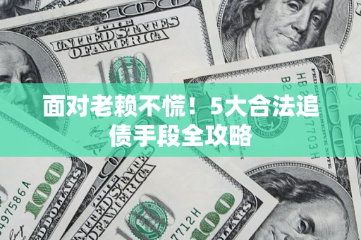 北京面对老赖不慌！5大合法追债手段全攻略