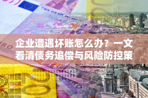 北京企业遭遇坏账怎么办？一文看清债务追偿与风险防控策略