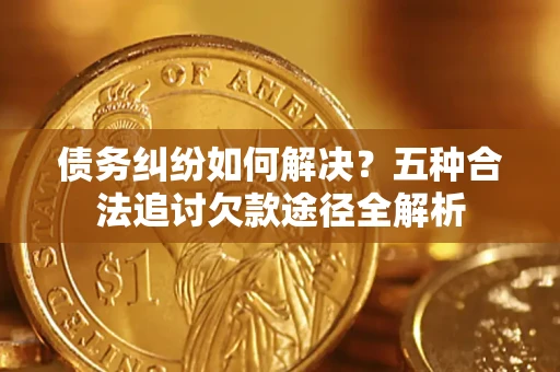 北京债务纠纷如何解决？五种合法追讨欠款途径全解析