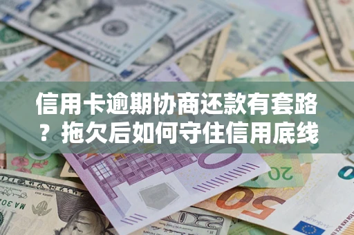 北京信用卡逾期协商还款有套路？拖欠后如何守住信用底线？