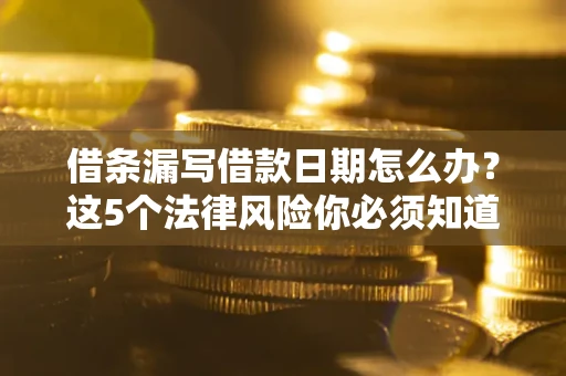 北京借条漏写借款日期怎么办？这5个法律风险你必须知道