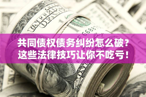 北京共同债权债务纠纷怎么破？这些法律技巧让你不吃亏！