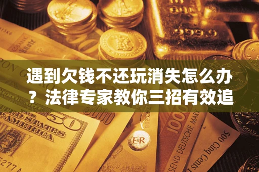北京遇到欠钱不还玩消失怎么办？法律专家教你三招有效追债！