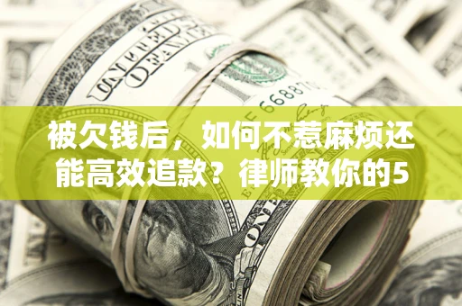 北京被欠钱后，如何不惹麻烦还能高效追款？律师教你的5步合法讨债法