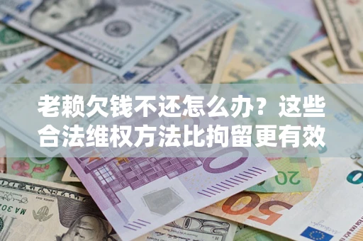 北京老赖欠钱不还怎么办？这些合法维权方法比拘留更有效