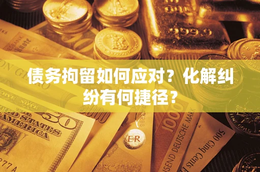 北京债务拘留如何应对？化解纠纷有何捷径？