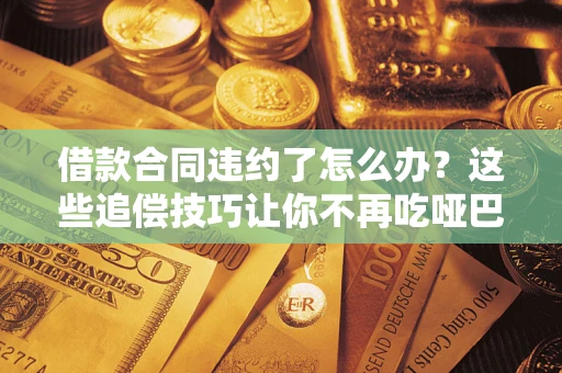 北京借款合同违约了怎么办？这些追偿技巧让你不再吃哑巴亏