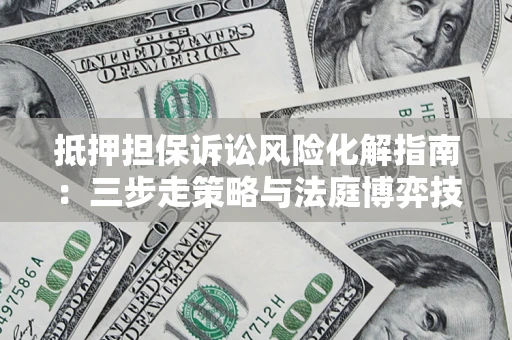 北京抵押担保诉讼风险化解指南：三步走策略与法庭博弈技巧