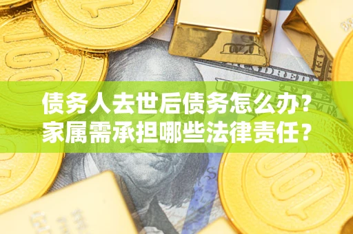 北京债务人去世后债务怎么办？家属需承担哪些法律责任？