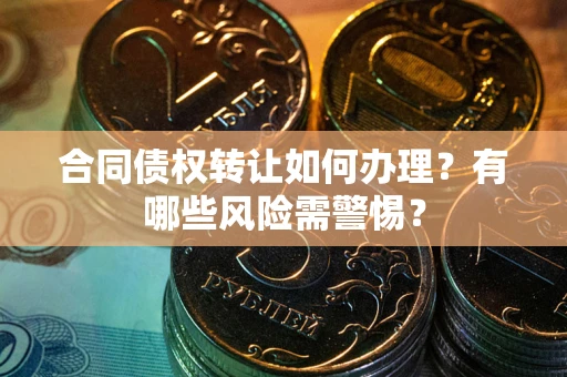 北京合同债权转让如何办理？有哪些风险需警惕？