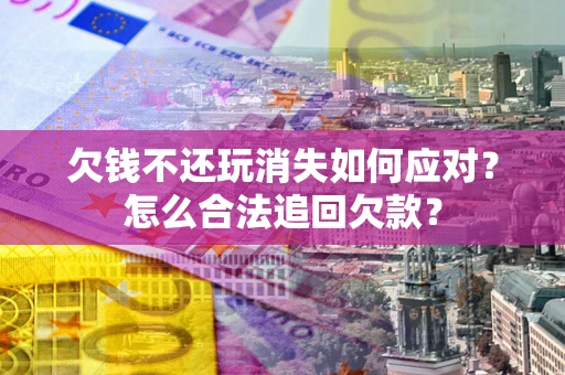 北京欠钱不还玩消失如何应对？怎么合法追回欠款？