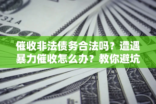 北京催收非法债务合法吗？遭遇暴力催收怎么办？教你避坑指南！