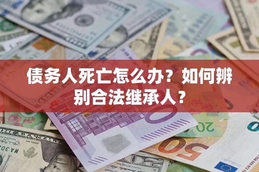 北京债务人死亡怎么办？如何辨别合法继承人？