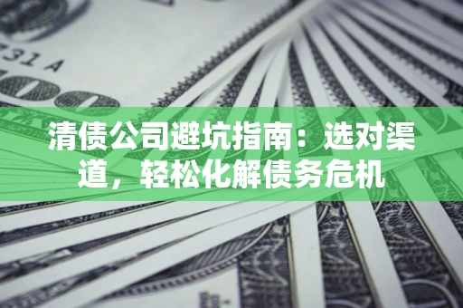 北京清债公司避坑指南：选对渠道，轻松化解债务危机