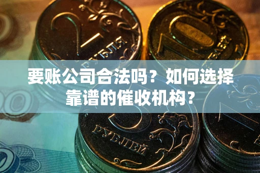 北京要账公司合法吗？如何选择靠谱的催收机构？