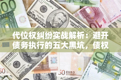 北京代位权纠纷实战解析：避开债务执行的五大黑坑，债权人必看指南