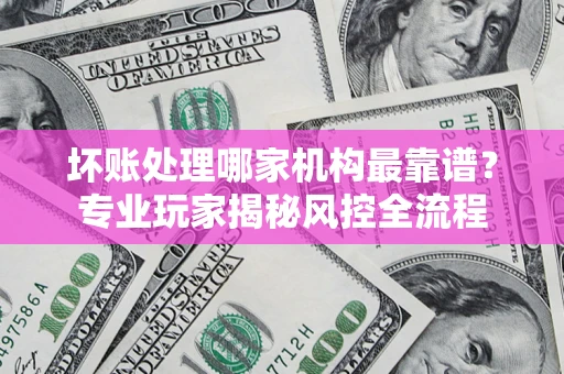 北京坏账处理哪家机构最靠谱？专业玩家揭秘风控全流程