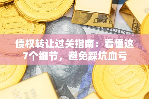 北京债权转让过关指南：看懂这7个细节，避免踩坑血亏
