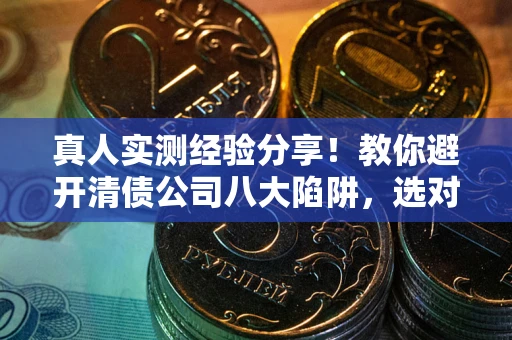 北京真人实测经验分享！教你避开清债公司八大陷阱，选对机构少走十年弯路