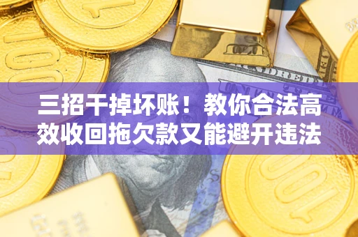 北京三招干掉坏账！教你合法高效收回拖欠款又能避开违法雷区