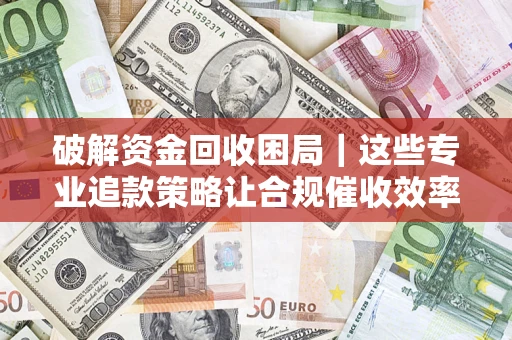 北京破解资金回收困局｜这些专业追款策略让合规催收效率翻倍