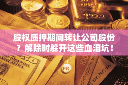 北京股权质押期间转让公司股份？解除时躲开这些血泪坑！