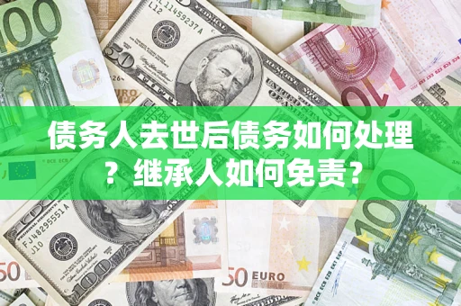 北京债务人去世后债务如何处理？继承人如何免责？