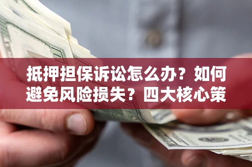 北京抵押担保诉讼怎么办？如何避免风险损失？四大核心策略全解读