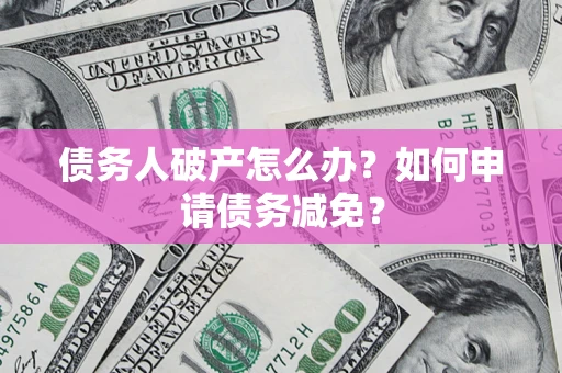 北京债务人破产怎么办？如何申请债务减免？