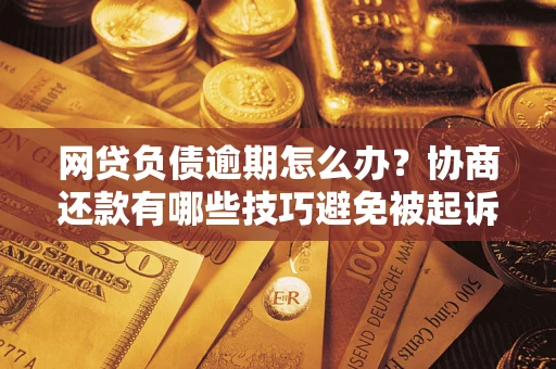 北京网贷负债逾期怎么办？协商还款有哪些技巧避免被起诉？