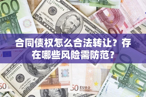北京合同债权怎么合法转让？存在哪些风险需防范？