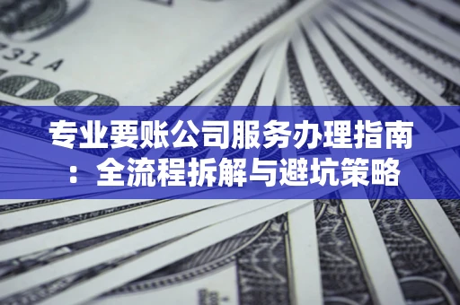 北京专业要账公司服务办理指南：全流程拆解与避坑策略
