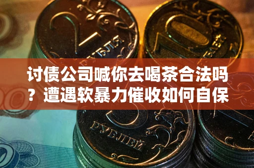 北京讨债公司喊你去喝茶合法吗？遭遇软暴力催收如何自保？