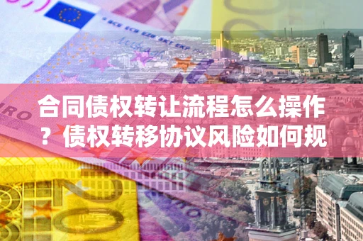 北京合同债权转让流程怎么操作？债权转移协议风险如何规避？