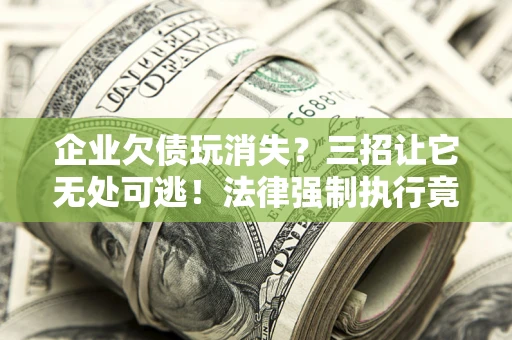 北京企业欠债玩消失？三招让它无处可逃！法律强制执行竟比讨债公司还狠？