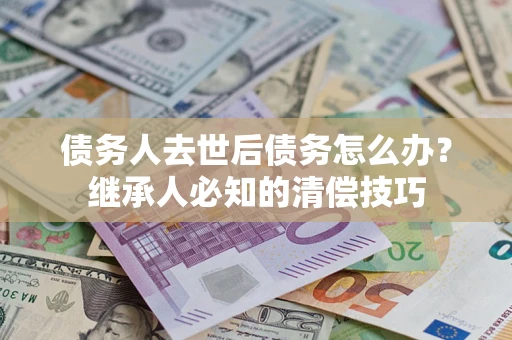 北京债务人去世后债务怎么办？继承人必知的清偿技巧