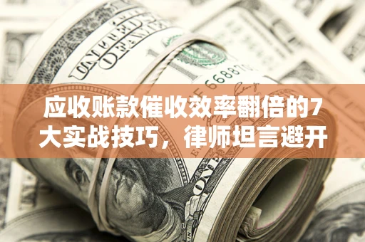 北京应收账款催收效率翻倍的7大实战技巧，律师坦言避开这些法律雷区最关键