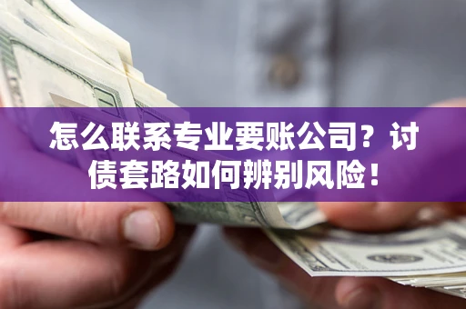 北京怎么联系专业要账公司？讨债套路如何辨别风险！