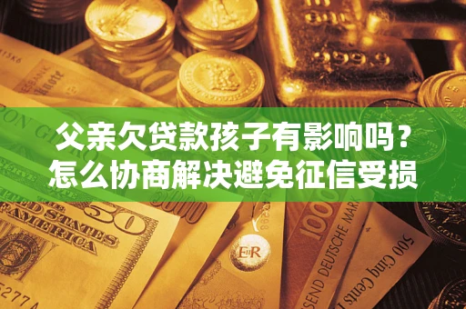 北京父亲欠贷款孩子有影响吗？怎么协商解决避免征信受损？