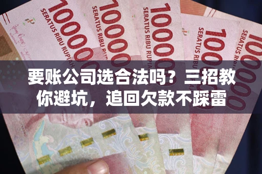 北京要账公司选合法吗？三招教你避坑，追回欠款不踩雷
