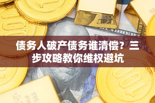 北京债务人破产债务谁清偿?三步攻略教你维权避坑 北京债务人破产债务谁清偿?三步攻略教你维权避坑