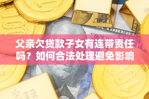 北京父亲欠贷款子女有连带责任吗？如何合法处理避免影响？